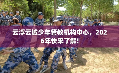 云浮云城少年管教机构中心，2026年快来了解!