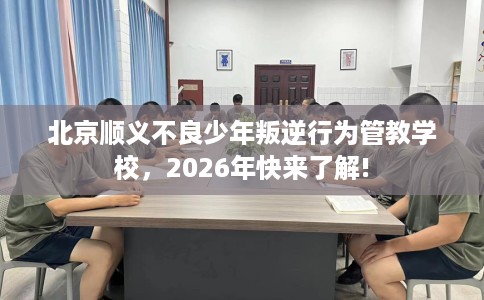 北京顺义不良少年叛逆行为管教学校，2026年快来了解!