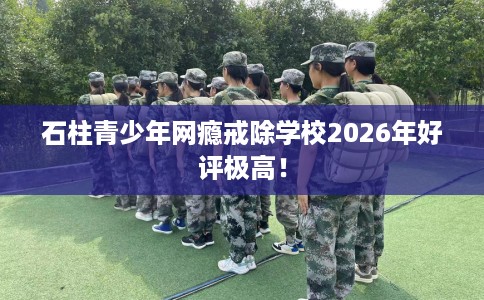 石柱青少年网瘾戒除学校2026年好评极高！