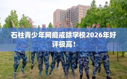 石柱青少年网瘾戒除学校2026年好评极高！