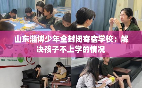 山东淄博少年全封闭寄宿学校：解决孩子不上学的情况