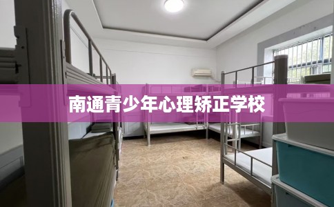 南通青少年心理矫正学校 南通青少年心理矫正学校
