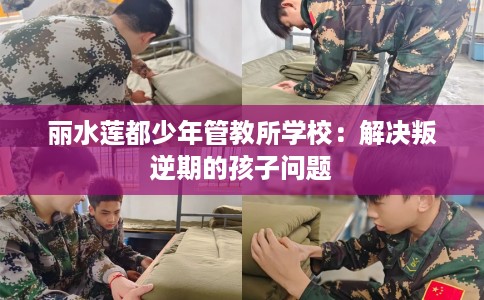丽水莲都少年管教所学校：解决叛逆期的孩子问题