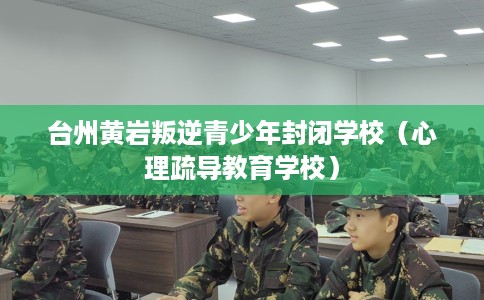 台州黄岩叛逆青少年封闭学校（心理疏导教育学校）