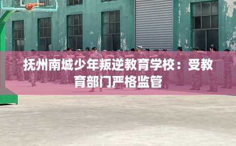 抚州南城少年叛逆教育学校：受教育部门严格监管