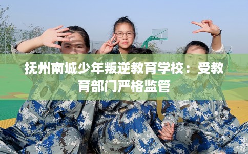 抚州南城少年叛逆教育学校：受教育部门严格监管