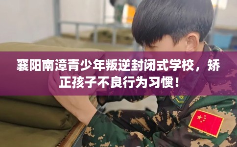 襄阳南漳青少年叛逆封闭式学校，矫正孩子不良行为习惯！