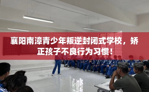 襄阳南漳青少年叛逆封闭式学校，矫正孩子不良行为习惯！