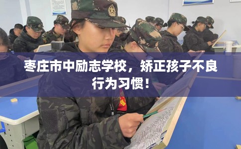 枣庄市中励志学校，矫正孩子不良行为习惯！