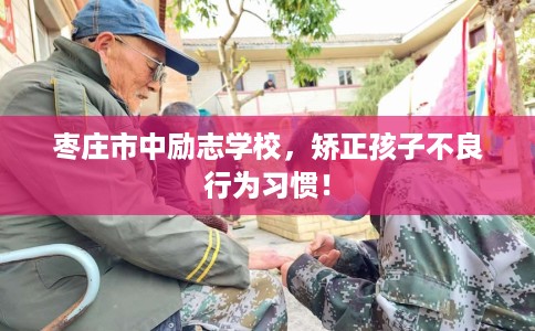 枣庄市中励志学校，矫正孩子不良行为习惯！