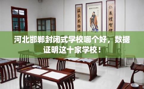 河北邯郸封闭式学校哪个好，数据证明这十家学校！