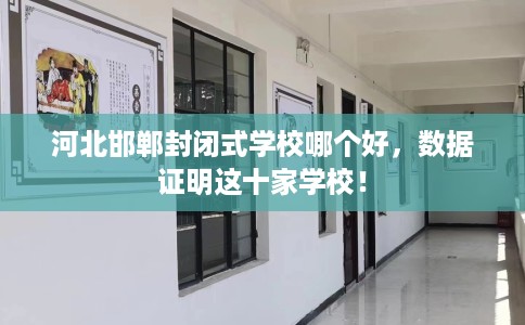 河北邯郸封闭式学校哪个好，数据证明这十家学校！