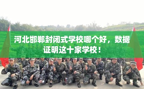 河北邯郸封闭式学校哪个好，数据证明这十家学校！