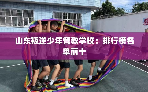 山东叛逆少年管教学校：排行榜名单前十