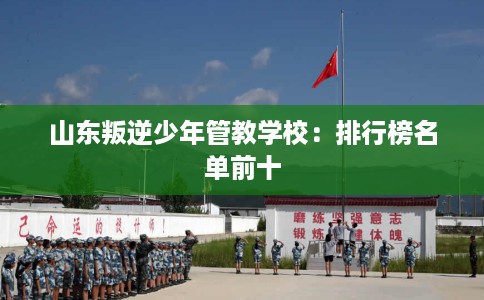 山东叛逆少年管教学校：排行榜名单前十