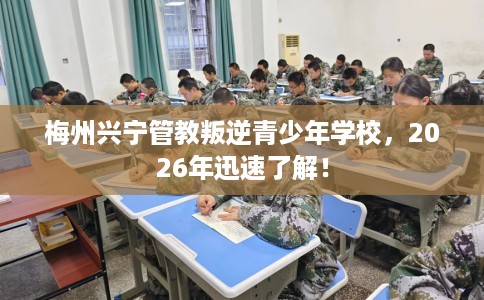 梅州兴宁管教叛逆青少年学校，2026年迅速了解！