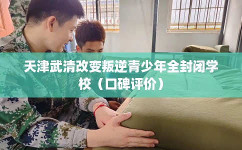 天津武清改变叛逆青少年全封闭学校(口碑评价) 天津武清改变叛逆青少年全封闭学校(口碑评价)