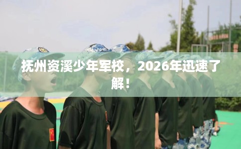 抚州资溪少年军校，2026年迅速了解！