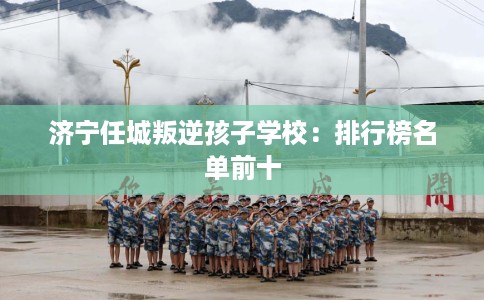 济宁任城叛逆孩子学校：排行榜名单前十