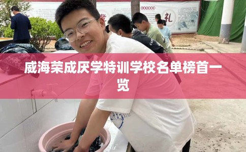 威海荣成厌学特训学校名单榜首一览