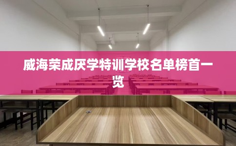 威海荣成厌学特训学校名单榜首一览