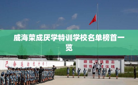 威海荣成厌学特训学校名单榜首一览