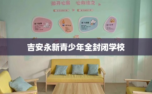吉安永新青少年全封闭学校 吉安永新青少年全封闭学校