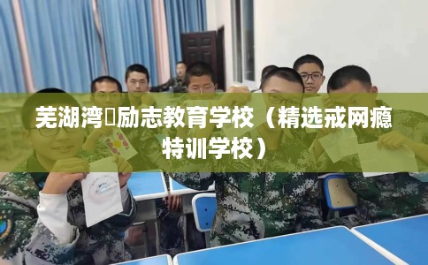 芜湖湾沚励志教育学校(精选戒网瘾特训学校) 芜湖湾沚励志教育学校(精选戒网瘾特训学校)