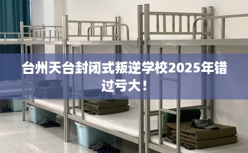 台州天台封闭式叛逆学校2025年错过亏大! 台州天台封闭式叛逆学校2025年错过亏大!