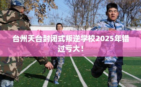 台州天台封闭式叛逆学校2025年错过亏大! 台州天台封闭式叛逆学校2025年错过亏大!