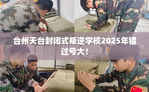 台州天台封闭式叛逆学校2025年错过亏大! 台州天台封闭式叛逆学校2025年错过亏大!