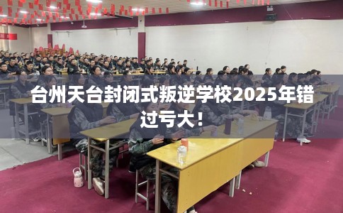 台州天台封闭式叛逆学校2025年错过亏大! 台州天台封闭式叛逆学校2025年错过亏大!