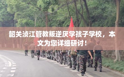 韶关浈江管教叛逆厌学孩子学校，本文为您详细研讨！