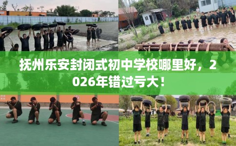 抚州乐安封闭式初中学校哪里好，2026年错过亏大！