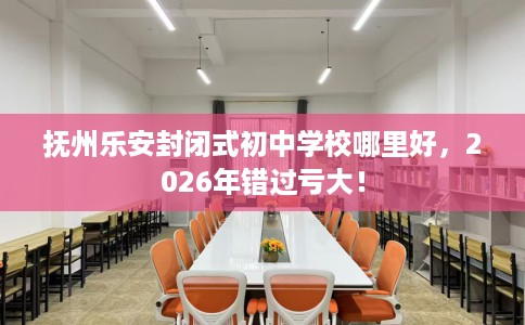 抚州乐安封闭式初中学校哪里好，2026年错过亏大！