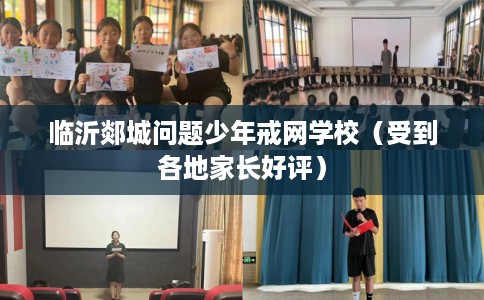 临沂郯城问题少年戒网学校（受到各地家长好评）