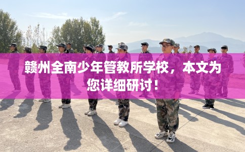 赣州全南少年管教所学校，本文为您详细研讨！