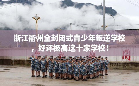 浙江衢州全封闭式青少年叛逆学校，好评极高这十家学校！