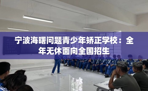 宁波海曙问题青少年矫正学校：全年无休面向全国招生