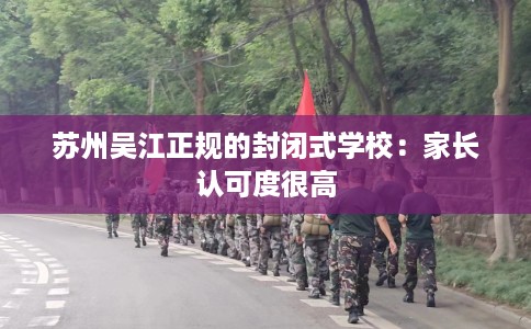 苏州吴江正规的封闭式学校：家长认可度很高