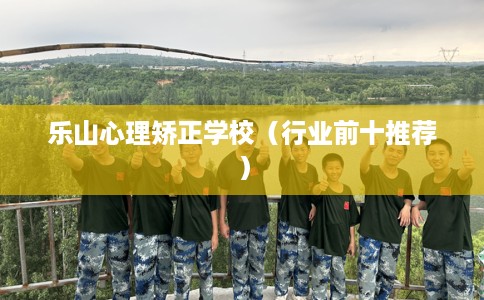 乐山心理矫正学校（行业前十推荐）