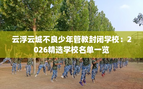 云浮云城不良少年管教封闭学校：2026精选学校名单一览