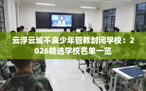 云浮云城不良少年管教封闭学校：2026精选学校名单一览