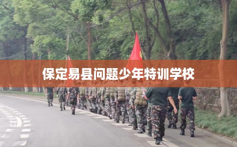 保定易县问题少年特训学校