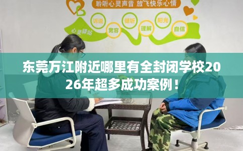东莞万江附近哪里有全封闭学校2026年超多成功案例！