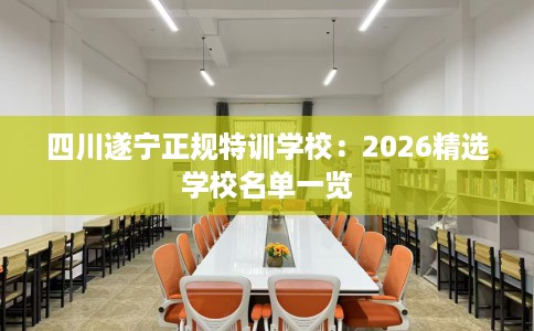 四川遂宁正规特训学校：2026精选学校名单一览