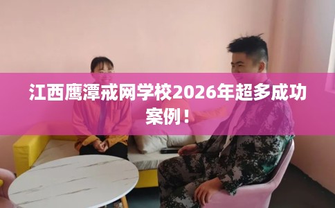 江西鹰潭戒网学校2026年超多成功案例！