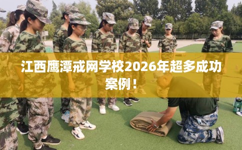 江西鹰潭戒网学校2026年超多成功案例！