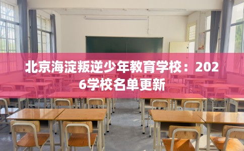 北京海淀叛逆少年教育学校：2026学校名单更新
