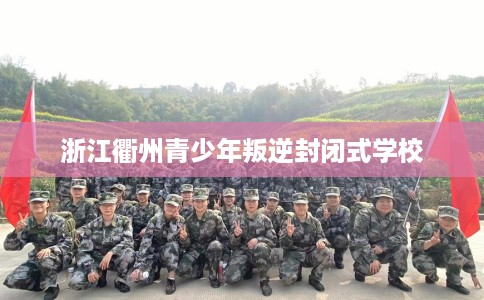 浙江衢州青少年叛逆封闭式学校